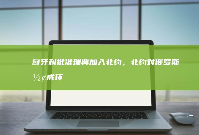 匈牙利批准瑞典加入北约，北约对俄罗斯形成「环波罗的海」包围圈，俄罗斯会如何应对？局势还会怎样发展？