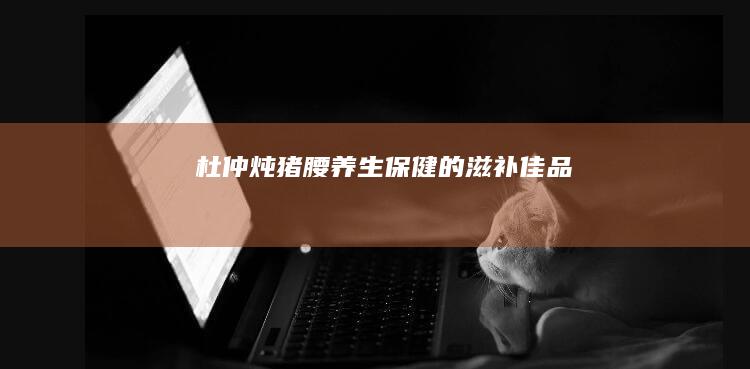 杜仲炖猪腰：养生保健的滋补佳品